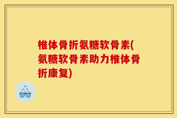 椎体骨折氨糖软骨素(氨糖软骨素助力椎体骨折康复)