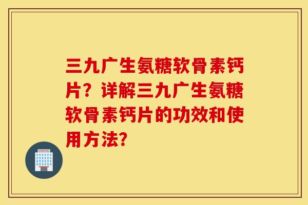 三九广生氨糖软骨素钙片？详解三九广生氨糖软骨素钙片的功效和使用方法？