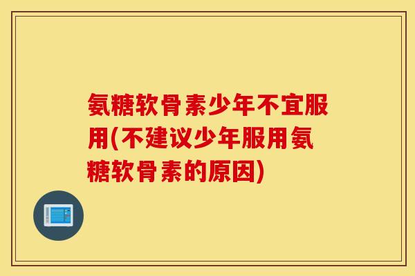 氨糖软骨素少年不宜服用(不建议少年服用氨糖软骨素的原因)
