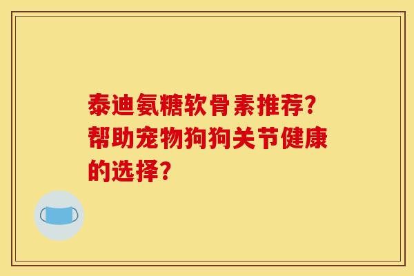 泰迪氨糖软骨素推荐？帮助宠物狗狗关节健康的选择？