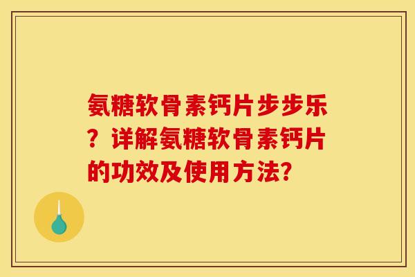 氨糖软骨素钙片步步乐?详解氨糖软骨素钙片的功效及使用方法? 氨糖软骨素钙片步步乐?详解氨糖软骨素钙片的功效及使用方法?