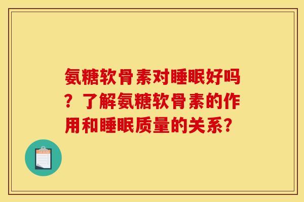 氨糖软骨素对睡眠好吗?了解氨糖软骨素的作用和睡眠质量的关系? 氨糖软骨素对睡眠好吗?了解氨糖软骨素的作用和睡眠质量的关系?