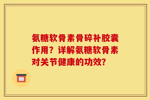 氨糖软骨素骨碎补胶囊作用?详解氨糖软骨素对关节健康的功效? 氨糖软骨素骨碎补胶囊作用?详解氨糖软骨素对关节健康的功效?