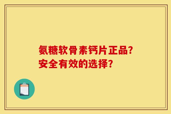 氨糖软骨素钙片正品？安全有效的选择？