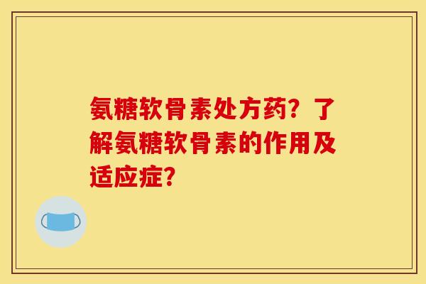 氨糖软骨素处方药？了解氨糖软骨素的作用及适应症？