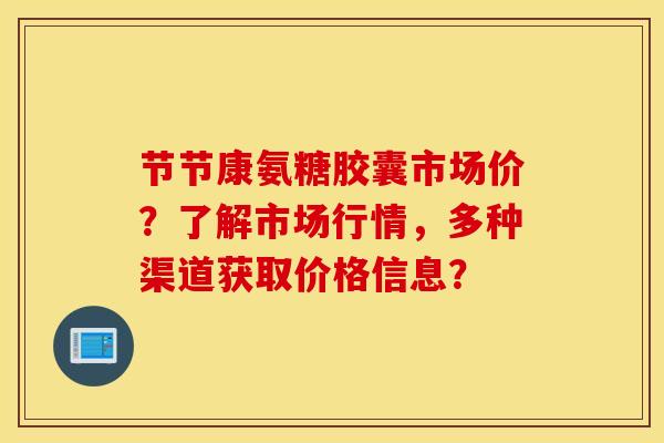 节节康氨糖胶囊市场价？了解市场行情，多种渠道获取价格信息？