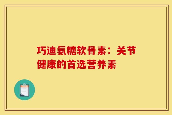 巧迪氨糖软骨素:关节健康的首选营养素 巧迪氨糖软骨素:关节健康的首选营养素
