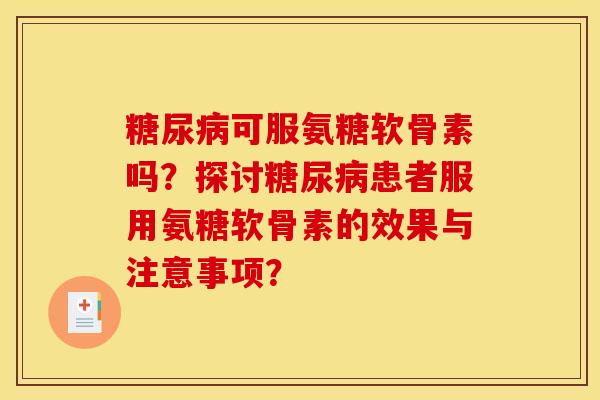 糖尿病可服氨糖软骨素吗？探讨糖尿病患者服用氨糖软骨素的效果与注意事项？