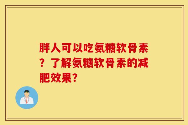 胖人可以吃氨糖软骨素?了解氨糖软骨素的减肥效果? 胖人可以吃氨糖软骨素?了解氨糖软骨素的减肥效果?
