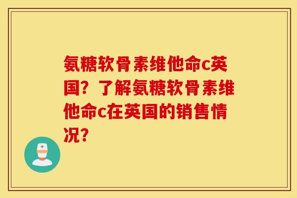 氨糖软骨素维他命c英国？了解氨糖软骨素维他命c在英国的销售情况？