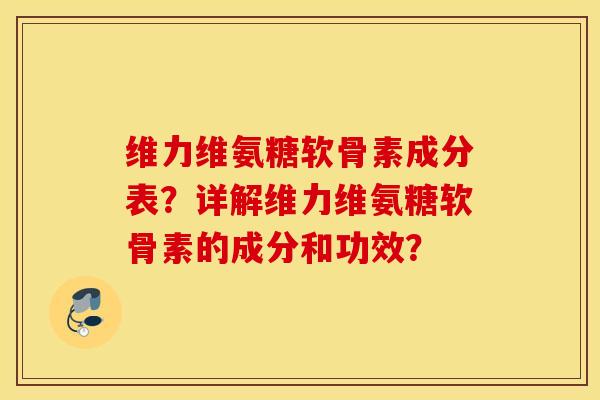 维力维氨糖软骨素成分表?详解维力维氨糖软骨素的成分和功效? 维力维氨糖软骨素成分表?详解维力维氨糖软骨素的成分和功效?