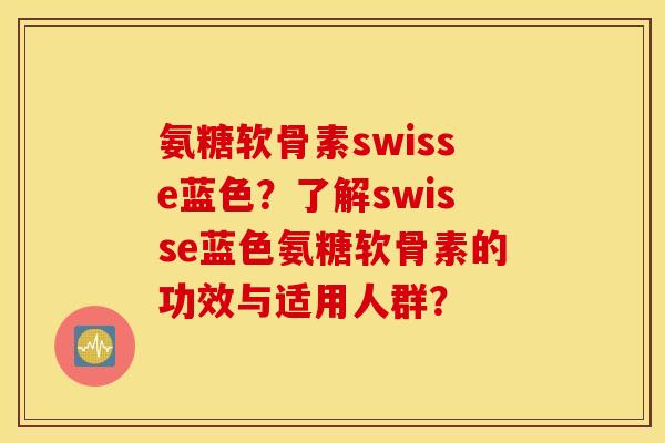 氨糖软骨素swisse蓝色？了解swisse蓝色氨糖软骨素的功效与适用人群？