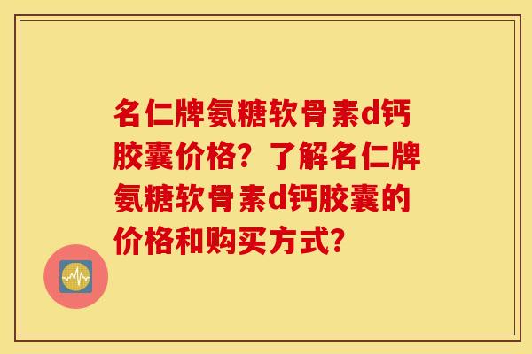 名仁牌氨糖软骨素d钙胶囊价格?了解名仁牌氨糖软骨素d钙胶囊的价格和购买方式? 名仁牌氨糖软骨素d钙胶囊价格?了解名仁牌氨糖软骨素d钙胶囊的价格和购买方式?