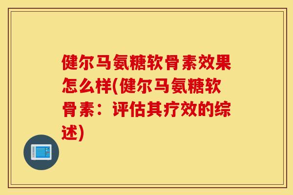 健尔马氨糖软骨素效果怎么样(健尔马氨糖软骨素：评估其疗效的综述)