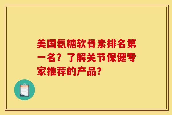 美国氨糖软骨素排名第一名?了解关节保健专家推荐的产品? 美国氨糖软骨素排名第一名?了解关节保健专家推荐的产品?
