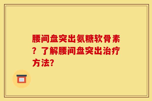 腰间盘突出氨糖软骨素?了解腰间盘突出治疗方法? 腰间盘突出氨糖软骨素?了解腰间盘突出治疗方法?