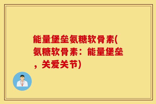 能量堡垒氨糖软骨素(氨糖软骨素:能量堡垒,关爱关节) 能量堡垒氨糖软骨素(氨糖软骨素:能量堡垒,关爱关节)