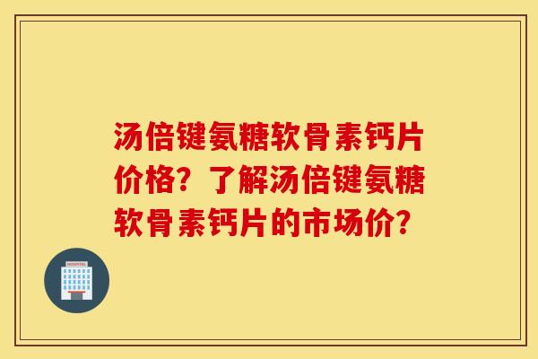 汤倍键氨糖软骨素钙片价格？了解汤倍键氨糖软骨素钙片的市场价？
