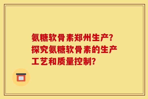 氨糖软骨素郑州生产？探究氨糖软骨素的生产工艺和质量控制？
