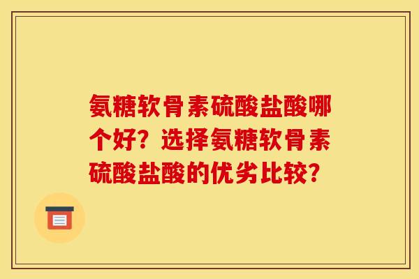 氨糖软骨素硫酸盐酸哪个好?选择氨糖软骨素硫酸盐酸的优劣比较? 氨糖软骨素硫酸盐酸哪个好?选择氨糖软骨素硫酸盐酸的优劣比较?