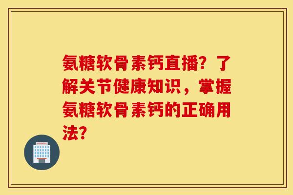 氨糖软骨素钙直播？了解关节健康知识，掌握氨糖软骨素钙的正确用法？