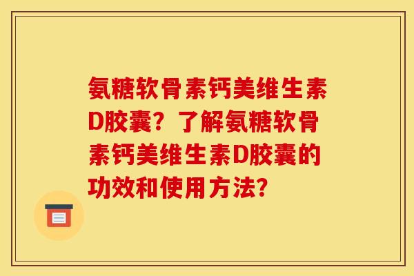 氨糖软骨素钙美维生素D胶囊？了解氨糖软骨素钙美维生素D胶囊的功效和使用方法？