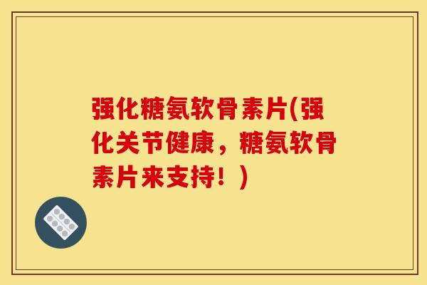 强化糖氨软骨素片(强化关节健康，糖氨软骨素片来支持！)