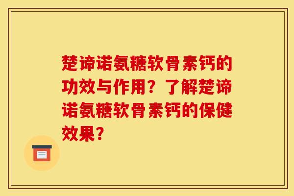 楚谛诺氨糖软骨素钙的功效与作用？了解楚谛诺氨糖软骨素钙的保健效果？
