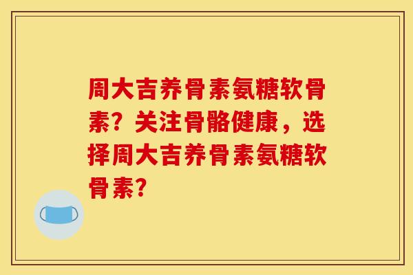 周大吉养骨素氨糖软骨素？关注骨骼健康，选择周大吉养骨素氨糖软骨素？