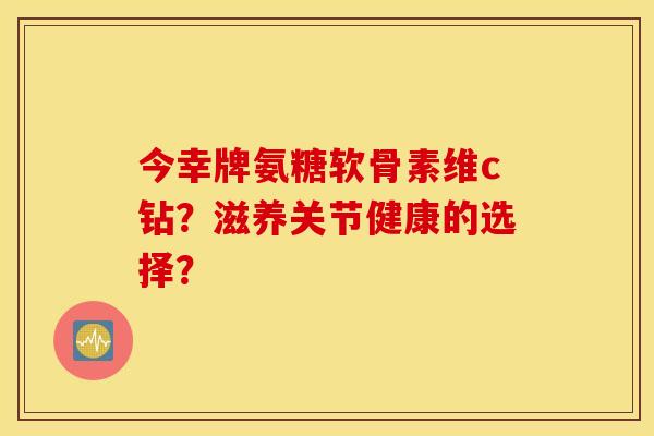 今幸牌氨糖软骨素维c钻？滋养关节健康的选择？