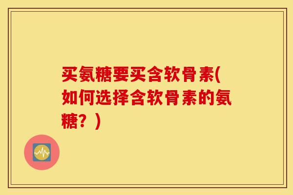 买氨糖要买含软骨素(如何选择含软骨素的氨糖？)