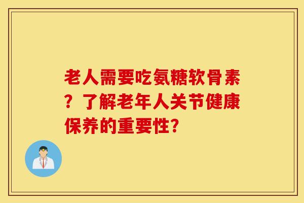 老人需要吃氨糖软骨素？了解老年人关节健康保养的重要性？