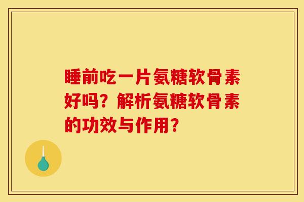 睡前吃一片氨糖软骨素好吗?解析氨糖软骨素的功效与作用? 睡前吃一片氨糖软骨素好吗?解析氨糖软骨素的功效与作用?