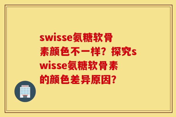 swisse氨糖软骨素颜色不一样?探究swisse氨糖软骨素的颜色差异原因? swisse氨糖软骨素颜色不一样?探究swisse氨糖软骨素的颜色差异原因?