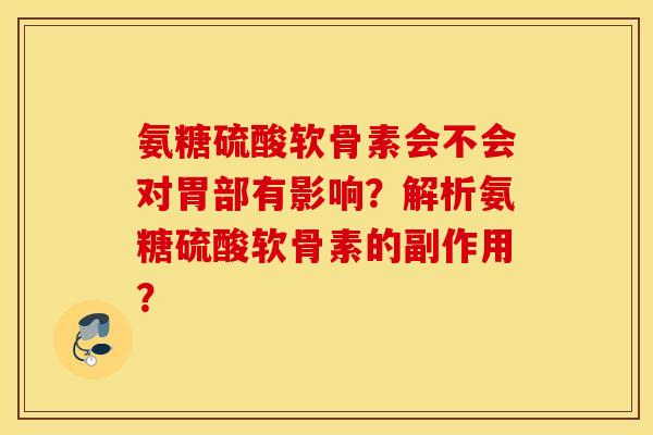 氨糖硫酸软骨素会不会对胃部有影响？解析氨糖硫酸软骨素的副作用？