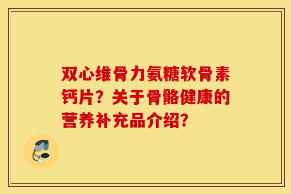 双心维骨力氨糖软骨素钙片?关于骨骼健康的营养补充品介绍? 双心维骨力氨糖软骨素钙片?关于骨骼健康的营养补充品介绍?