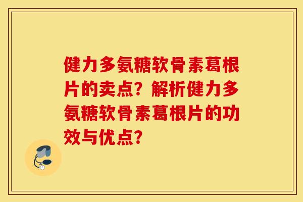 健力多氨糖软骨素葛根片的卖点？解析健力多氨糖软骨素葛根片的功效与优点？