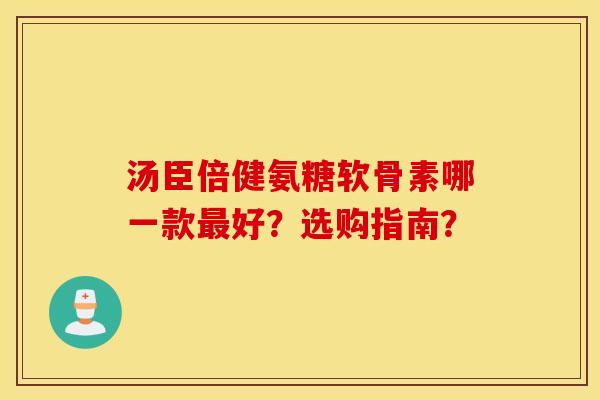 汤臣倍健氨糖软骨素哪一款最好？选购指南？