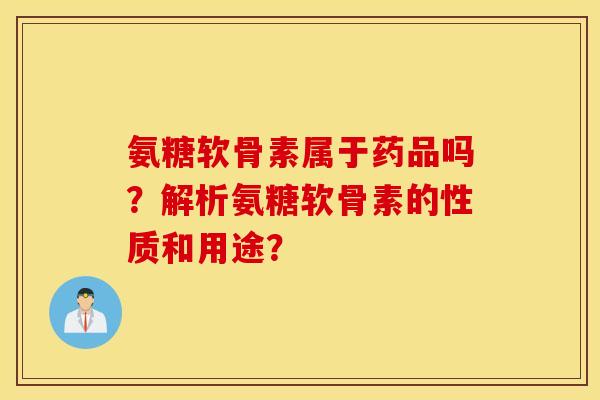 氨糖软骨素属于药品吗？解析氨糖软骨素的性质和用途？