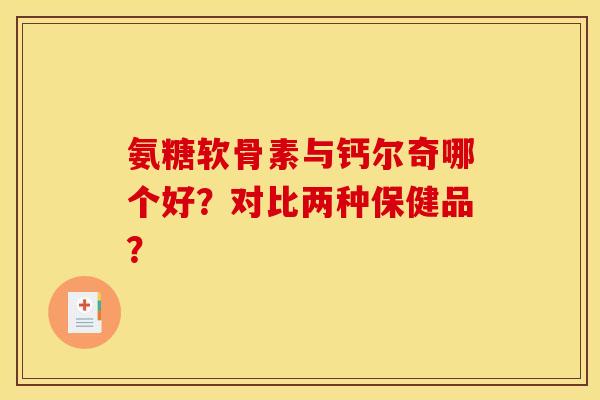 氨糖软骨素与钙尔奇哪个好？对比两种保健品？
