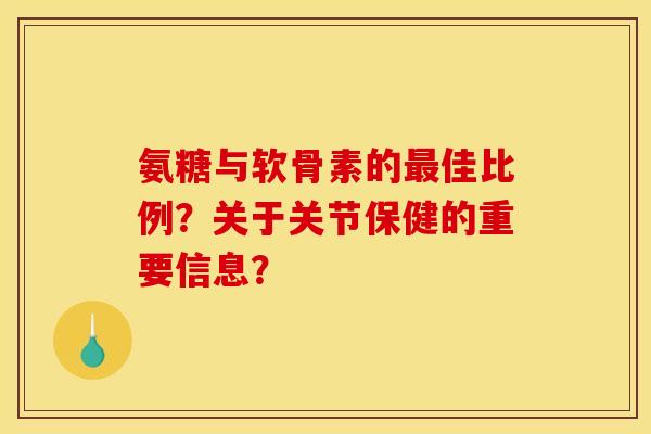 氨糖与软骨素的最佳比例?关于关节保健的重要信息? 氨糖与软骨素的最佳比例?关于关节保健的重要信息?
