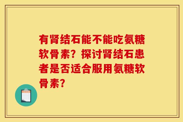 有肾结石能不能吃氨糖软骨素？探讨肾结石患者是否适合服用氨糖软骨素？