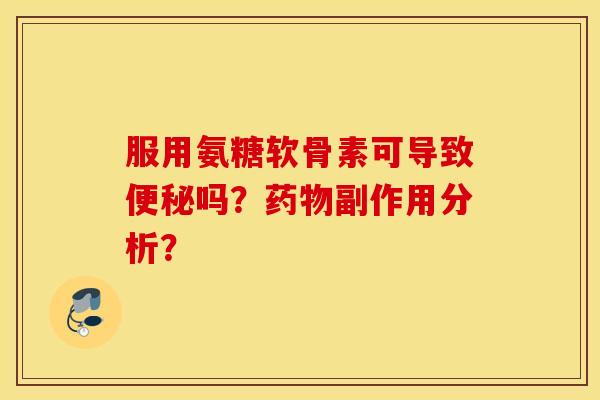 服用氨糖软骨素可导致便秘吗？药物副作用分析？