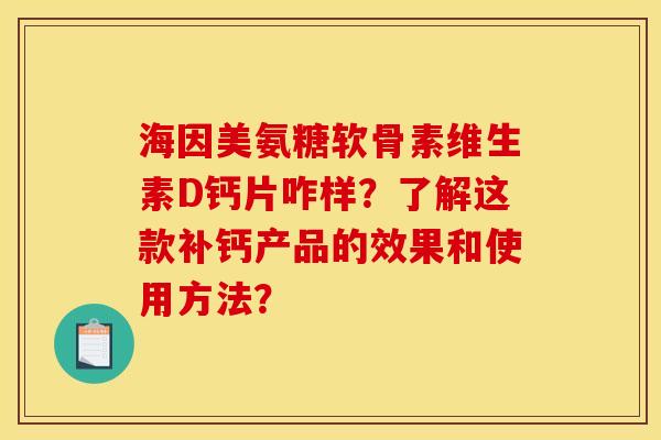海因美氨糖软骨素维生素D钙片咋样?了解这款补钙产品的效果和使用方法? 海因美氨糖软骨素维生素D钙片咋样?了解这款补钙产品的效果和使用方法?