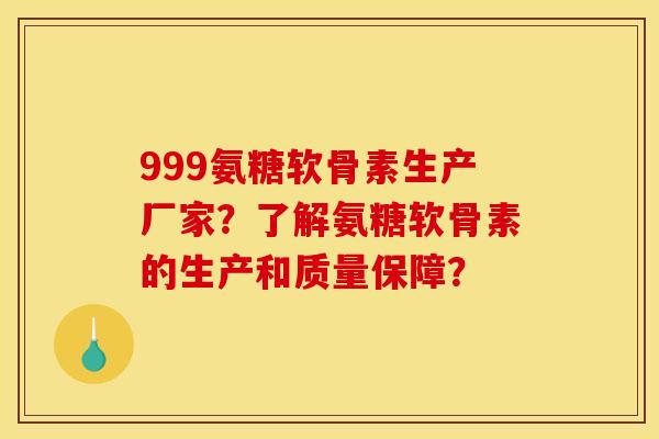 999氨糖软骨素生产厂家？了解氨糖软骨素的生产和质量保障？