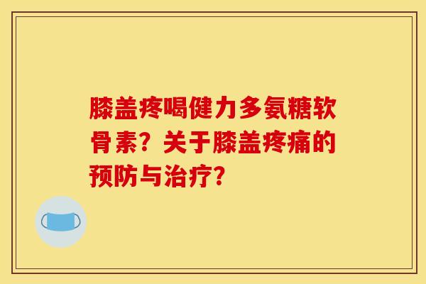 膝盖疼喝健力多氨糖软骨素？关于膝盖疼痛的预防与治疗？