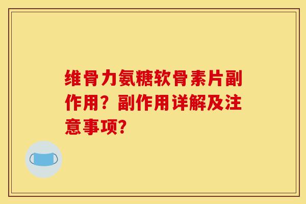 维骨力氨糖软骨素片副作用?副作用详解及注意事项? 维骨力氨糖软骨素片副作用?副作用详解及注意事项?