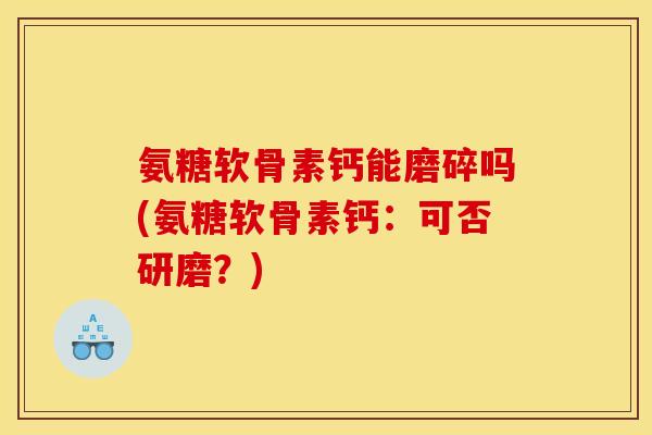 氨糖软骨素钙能磨碎吗(氨糖软骨素钙：可否研磨？)