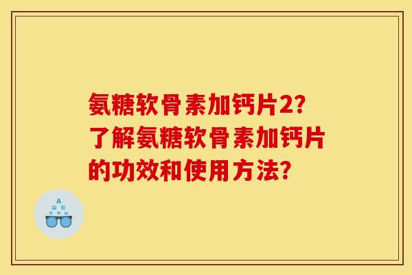 氨糖软骨素加钙片2?了解氨糖软骨素加钙片的功效和使用方法? 氨糖软骨素加钙片2?了解氨糖软骨素加钙片的功效和使用方法?