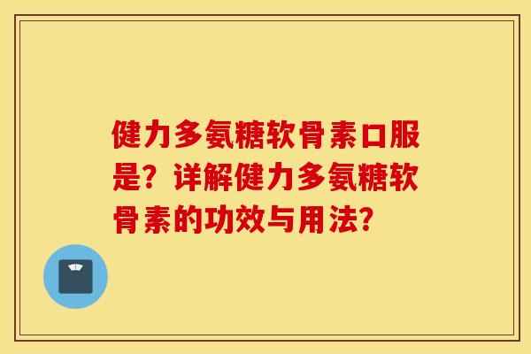 健力多氨糖软骨素口服是?详解健力多氨糖软骨素的功效与用法? 健力多氨糖软骨素口服是?详解健力多氨糖软骨素的功效与用法?